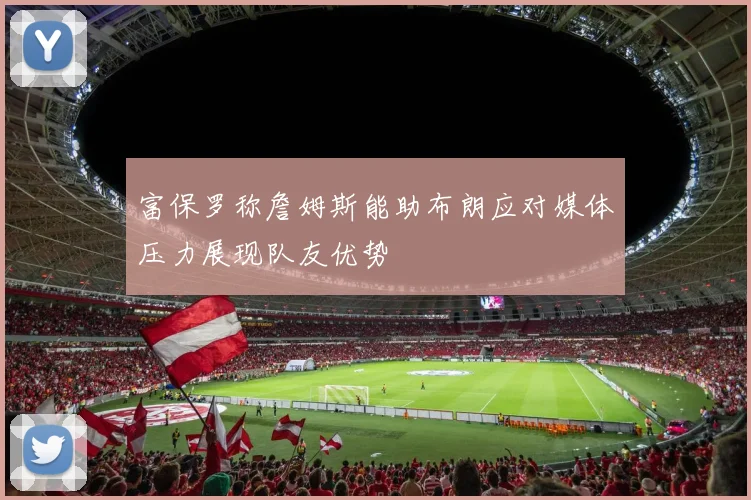 富保罗称詹姆斯能助布朗应对媒体压力展现队友优势