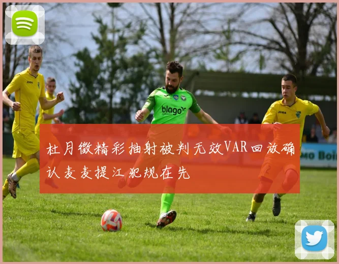 杜月徵精彩抽射被判无效VAR回放确认麦麦提江犯规在先
