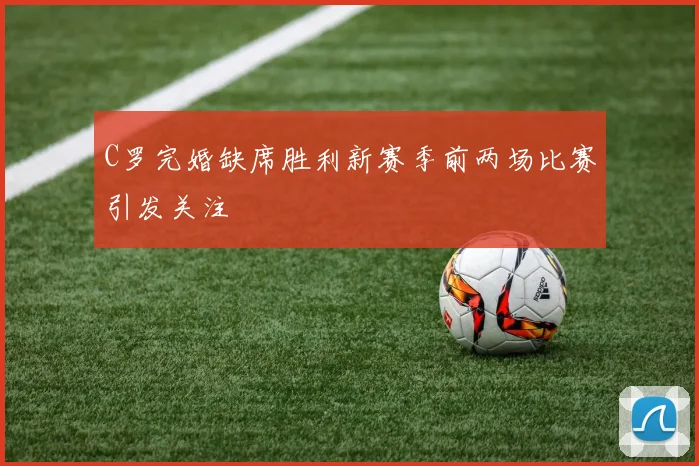 C罗完婚缺席胜利新赛季前两场比赛引发关注