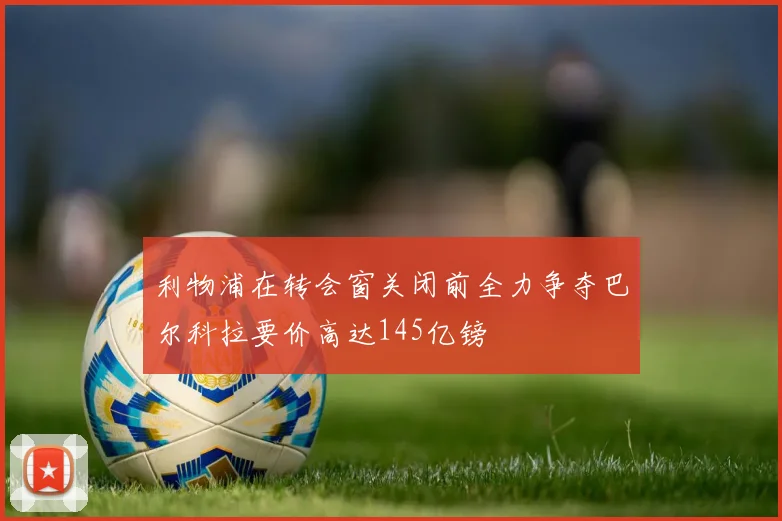 利物浦在转会窗关闭前全力争夺巴尔科拉要价高达145亿镑