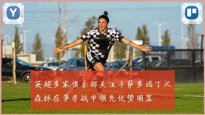 英超多家俱乐部关注卡萨多诺丁汉森林在争夺战中领先优势明显