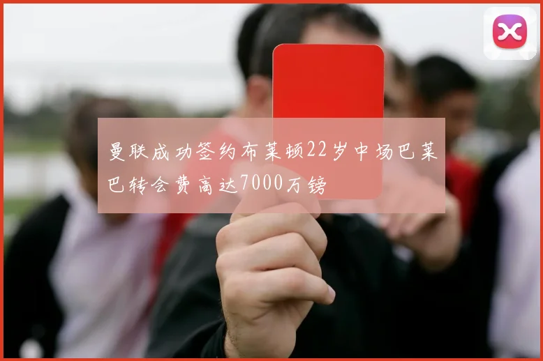 曼联成功签约布莱顿22岁中场巴莱巴转会费高达7000万镑