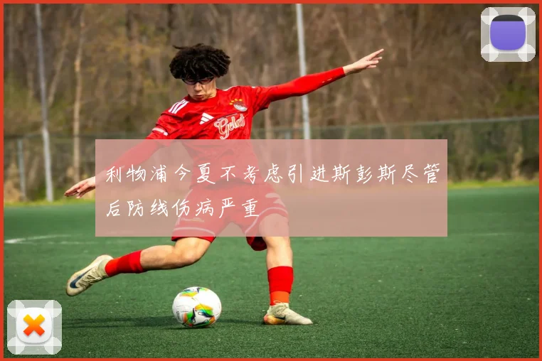 利物浦今夏不考虑引进斯彭斯尽管后防线伤病严重