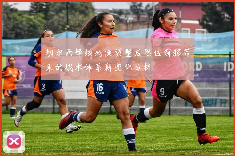 切尔西锋线轮换调整后恩佐前移带来的战术体系新变化分析
