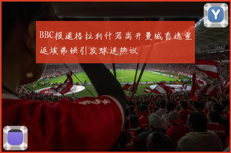 BBC报道格拉利什若离开曼城首选重返埃弗顿引发球迷热议