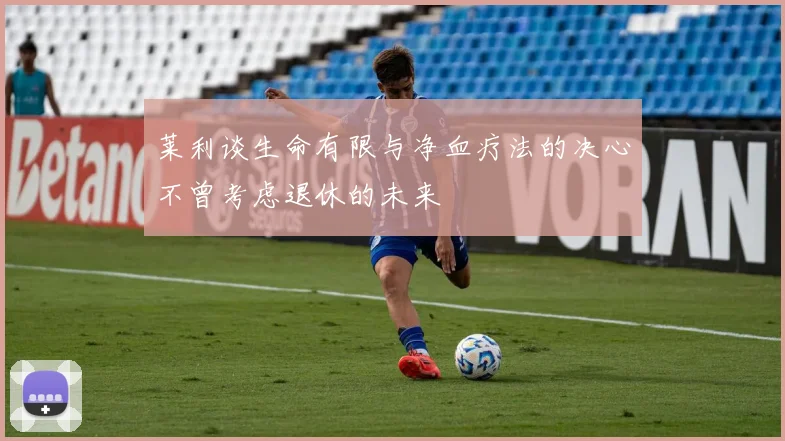 莱利谈生命有限与净血疗法的决心不曾考虑退休的未来