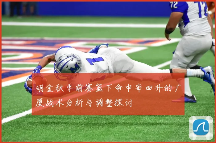 胡金秋季前赛篮下命中率回升的广厦战术分析与调整探讨