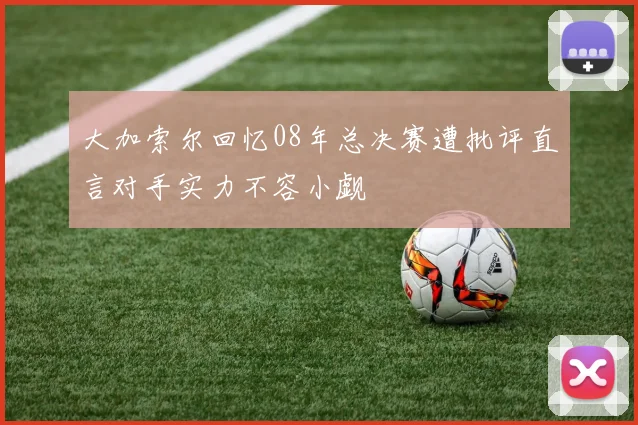 大加索尔回忆08年总决赛遭批评直言对手实力不容小觑